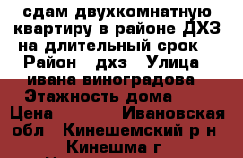 сдам двухкомнатную квартиру в районе ДХЗ на длительный срок. › Район ­ дхз › Улица ­ ивана виноградова › Этажность дома ­ 5 › Цена ­ 6 500 - Ивановская обл., Кинешемский р-н, Кинешма г. Недвижимость » Квартиры аренда   . Ивановская обл.